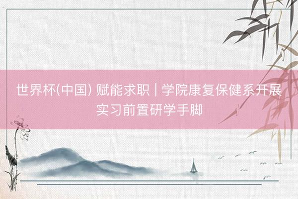 世界杯(中国) 赋能求职 | 学院康复保健系开展实习前置研学手脚