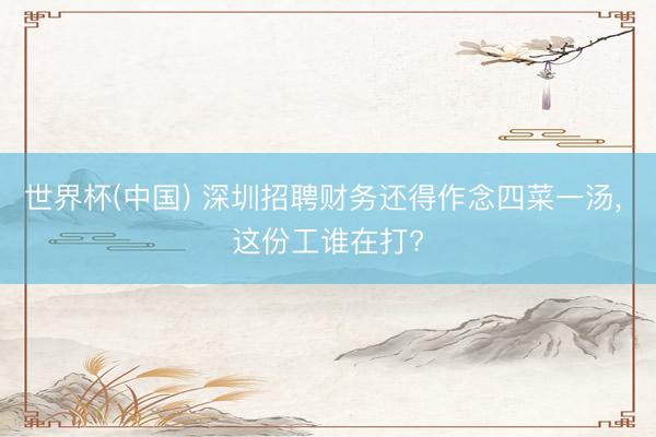 世界杯(中国) 深圳招聘财务还得作念四菜一汤, 这份工谁在打?