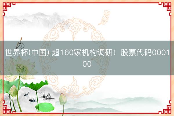 世界杯(中国) 超160家机构调研！股票代码000100
