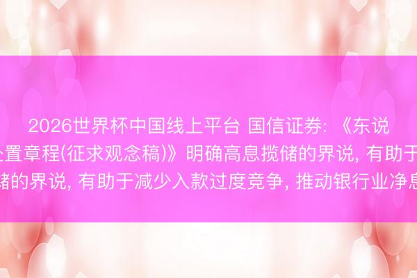 2026世界杯中国线上平台 国信证券: 《东说念主民币存贷款利率处置章程(征求观念稿)》明确高息揽储的界说, 有助于减少入款过度竞争, 推动银行业净息差企稳