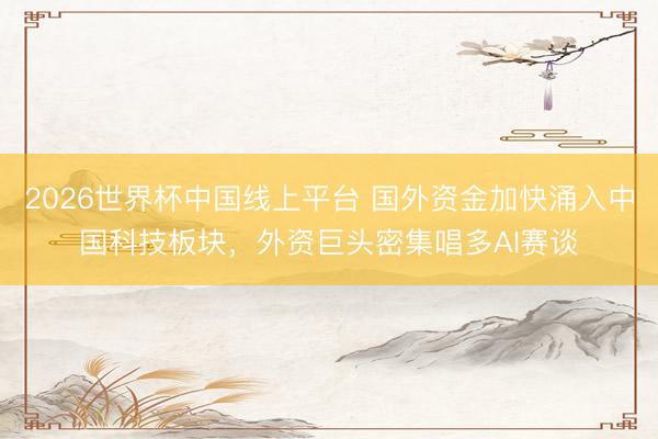2026世界杯中国线上平台 国外资金加快涌入中国科技板块，外资巨头密集唱多AI赛谈