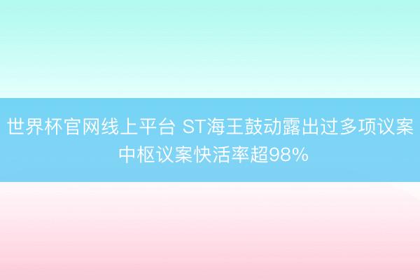 世界杯官网线上平台 ST海王鼓动露出过多项议案 中枢议案快活率超98%