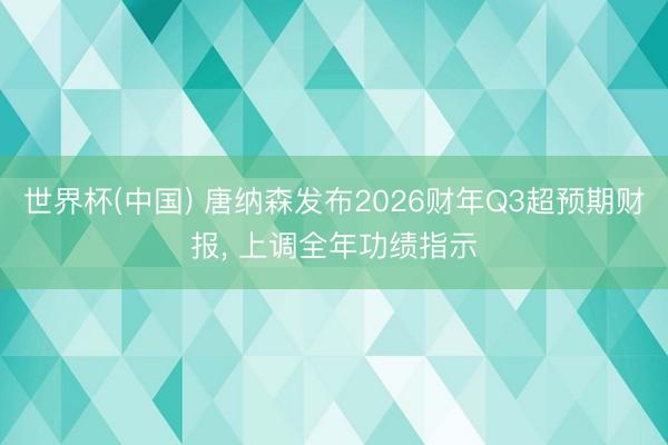世界杯(中国) 唐纳森发布2026财年Q3超预期财报, 上调全年功绩指示