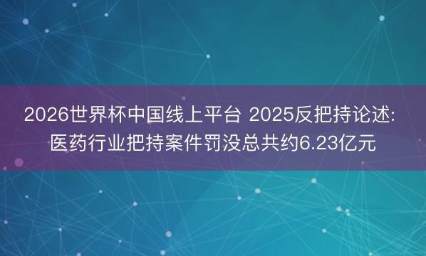 2026世界杯中国线上平台 2025反把持论述: 医药行业把持案件罚没总共约6.23亿元