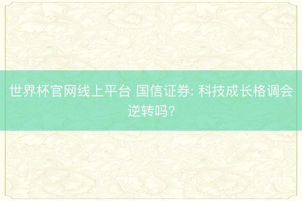 世界杯官网线上平台 国信证券: 科技成长格调会逆转吗?