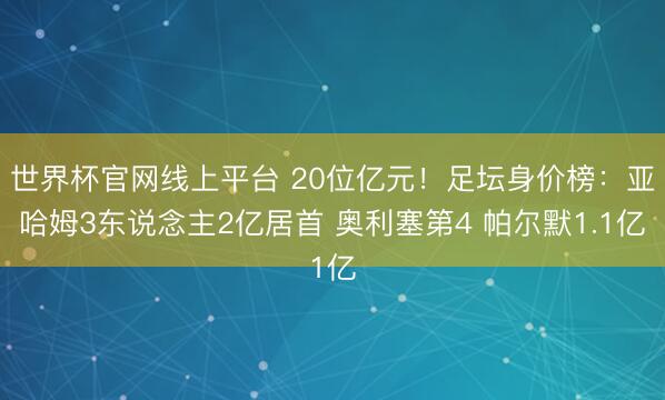 世界杯官网线上平台 20位亿元！足坛身价榜：亚哈姆3东说念主2亿居首 奥利塞第4 帕尔默1.1亿