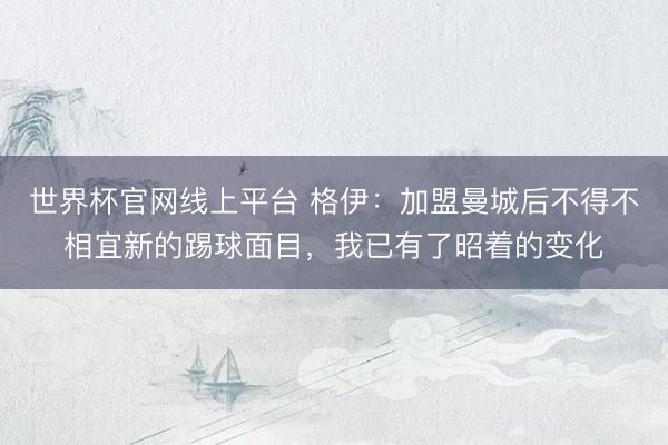 世界杯官网线上平台 格伊：加盟曼城后不得不相宜新的踢球面目，我已有了昭着的变化