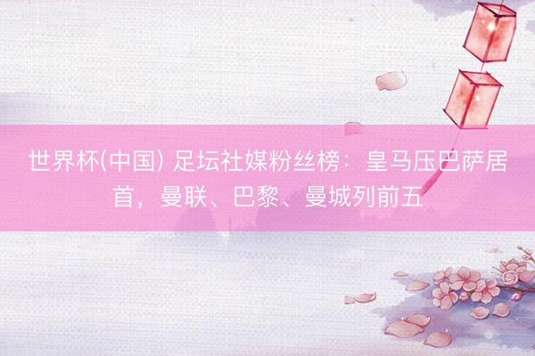 世界杯(中国) 足坛社媒粉丝榜：皇马压巴萨居首，曼联、巴黎、曼城列前五