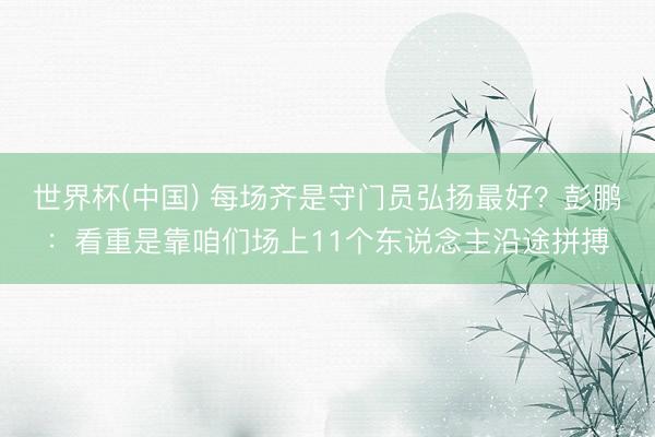 世界杯(中国) 每场齐是守门员弘扬最好？彭鹏：看重是靠咱们场上11个东说念主沿途拼搏