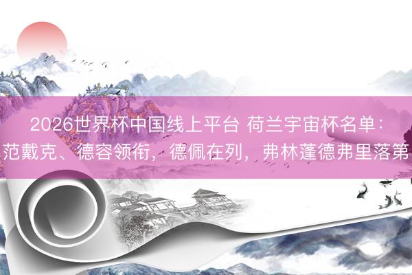 2026世界杯中国线上平台 荷兰宇宙杯名单：范戴克、德容领衔，德佩在列，弗林蓬德弗里落第