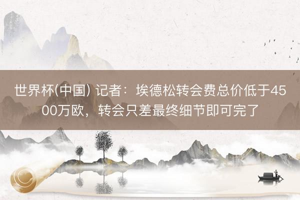 世界杯(中国) 记者：埃德松转会费总价低于4500万欧，转会只差最终细节即可完了