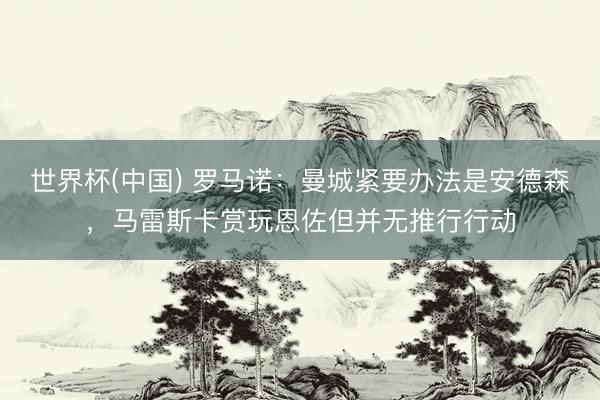 世界杯(中国) 罗马诺：曼城紧要办法是安德森，马雷斯卡赏玩恩佐但并无推行行动