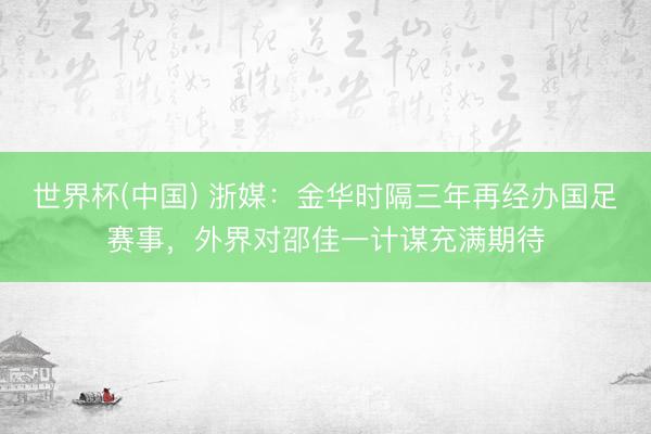 世界杯(中国) 浙媒：金华时隔三年再经办国足赛事，外界对邵佳一计谋充满期待