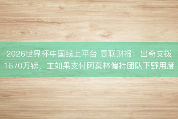 2026世界杯中国线上平台 曼联财报：出奇支拨1670万镑，主如果支付阿莫林偏持团队下野用度