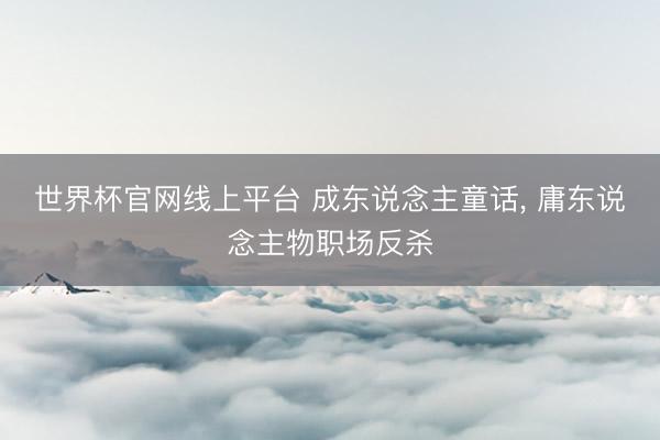 世界杯官网线上平台 成东说念主童话， 庸东说念主物职场反杀