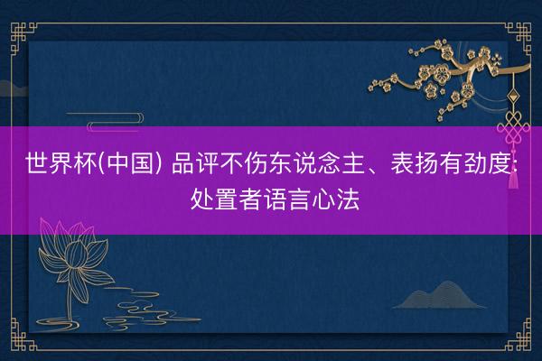 世界杯(中国) 品评不伤东说念主、表扬有劲度: 处置者语言心法