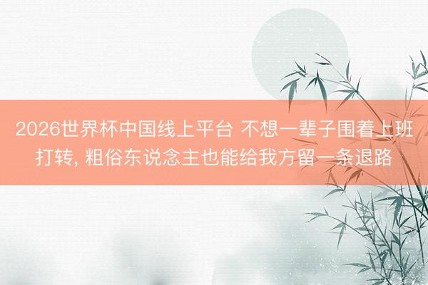 2026世界杯中国线上平台 不想一辈子围着上班打转， 粗俗东说念主也能给我方留一条退路