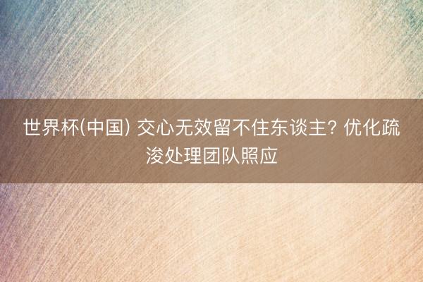 世界杯(中国) 交心无效留不住东谈主? 优化疏浚处理团队照应