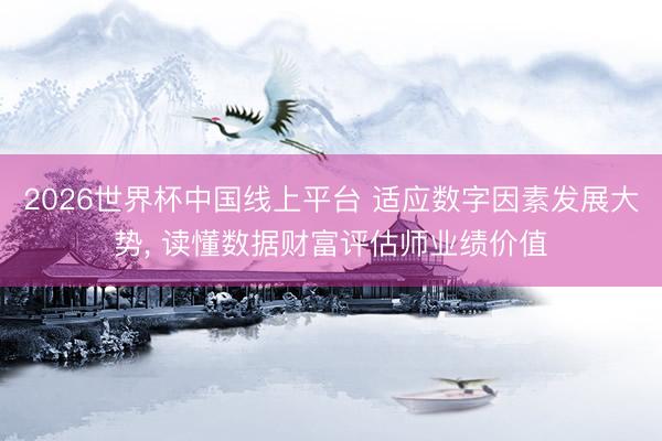 2026世界杯中国线上平台 适应数字因素发展大势， 读懂数据财富评估师业绩价值