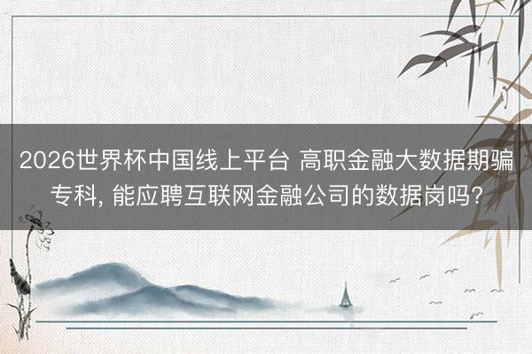 2026世界杯中国线上平台 高职金融大数据期骗专科， 能应聘互联网金融公司的数据岗吗?