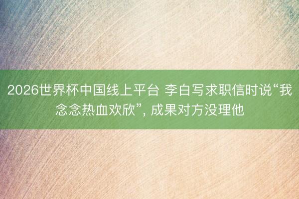 2026世界杯中国线上平台 李白写求职信时说“我念念热血欢欣”， 成果对方没理他