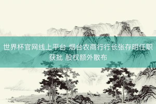 世界杯官网线上平台 烟台农商行行长张存明任职获批 股权额外散布