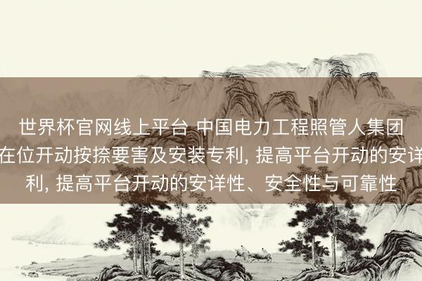 世界杯官网线上平台 中国电力工程照管人集团央求张力腿风电平台在位开动按捺要害及安装专利， 提高平台开动的安详性、安全性与可靠性