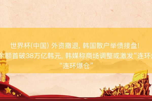 世界杯(中国) 外资撤退， 韩国散户举债接盘! 融资余额首破38万亿韩元， 韩媒称商场调整或激发“连环爆仓”