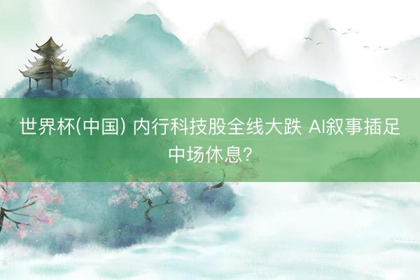 世界杯(中国) 内行科技股全线大跌 AI叙事插足中场休息？