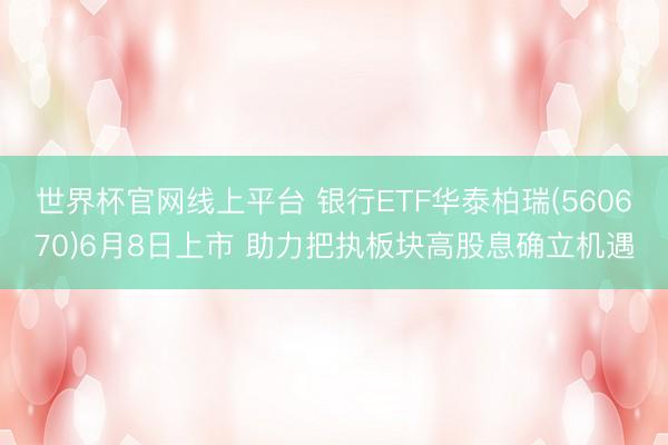 世界杯官网线上平台 银行ETF华泰柏瑞(560670)6月8日上市 助力把执板块高股息确立机遇