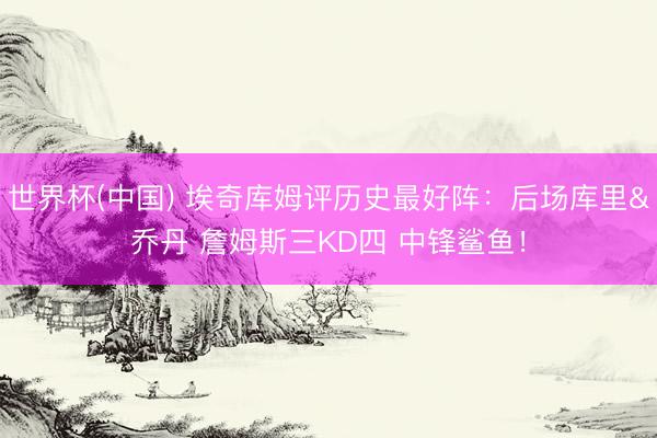 世界杯(中国) 埃奇库姆评历史最好阵:后场库里&乔丹 詹姆斯三KD四 中锋鲨鱼!