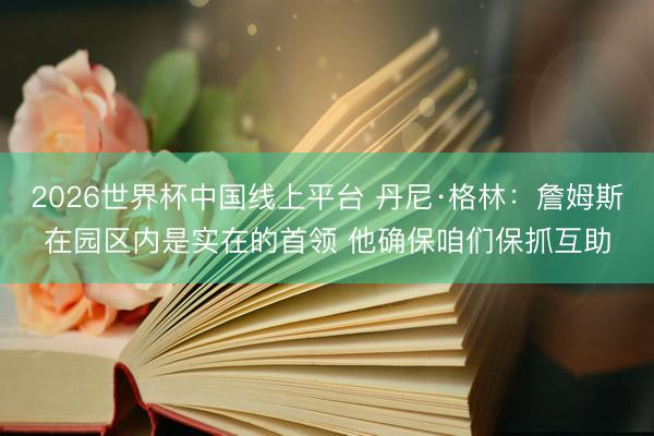 2026世界杯中国线上平台 丹尼·格林：詹姆斯在园区内是实在的首领 他确保咱们保抓互助