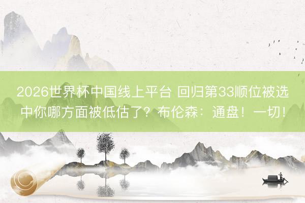 2026世界杯中国线上平台 回归第33顺位被选中你哪方面被低估了?布伦森:通盘!一切!