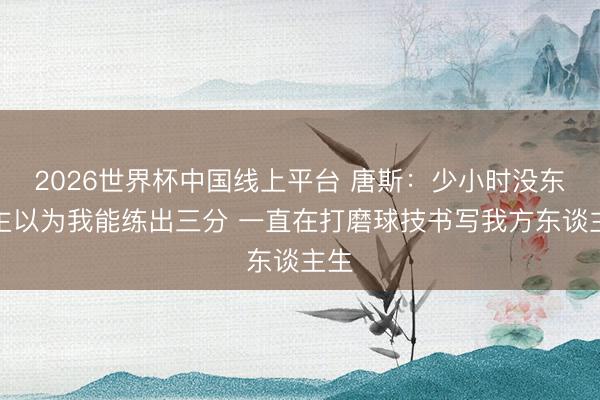 2026世界杯中国线上平台 唐斯：少小时没东谈主以为我能练出三分 一直在打磨球技书写我方东谈主生