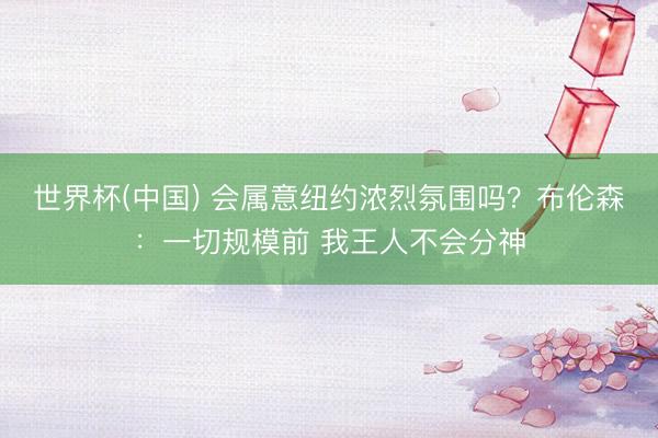 世界杯(中国) 会属意纽约浓烈氛围吗？布伦森：一切规模前 我王人不会分神