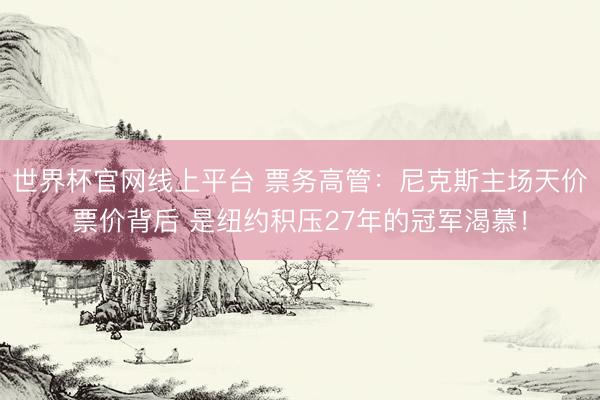 世界杯官网线上平台 票务高管:尼克斯主场天价票价背后 是纽约积压27年的冠军渴慕!