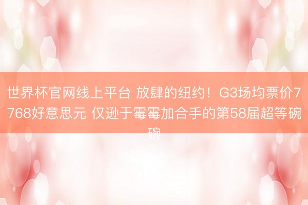 世界杯官网线上平台 放肆的纽约!G3场均票价7768好意思元 仅逊于霉霉加合手的第58届超等碗