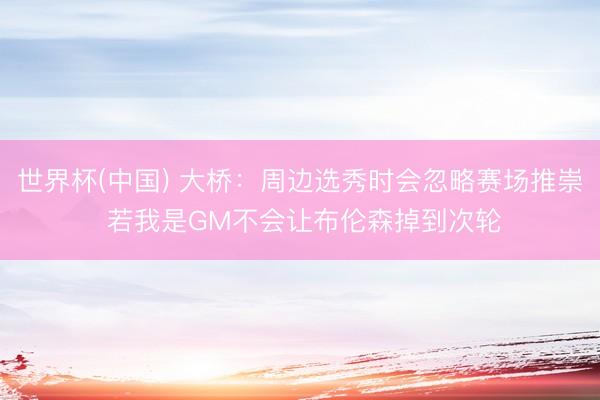世界杯(中国) 大桥：周边选秀时会忽略赛场推崇 若我是GM不会让布伦森掉到次轮