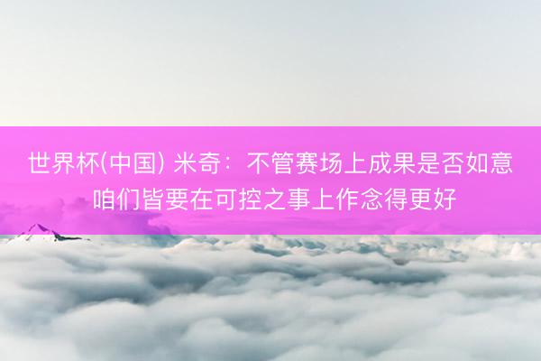 世界杯(中国) 米奇：不管赛场上成果是否如意 咱们皆要在可控之事上作念得更好