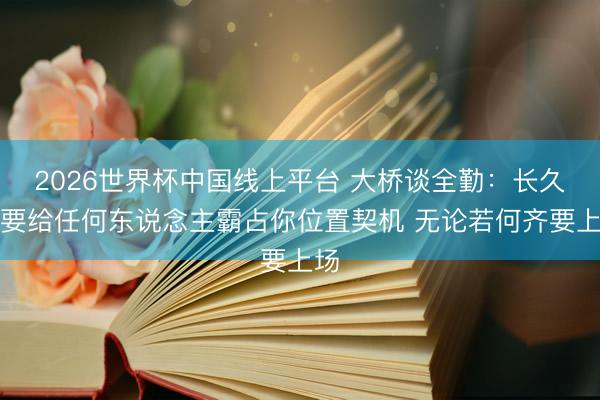 2026世界杯中国线上平台 大桥谈全勤:长久不要给任何东说念主霸占你位置契机 无论若何齐要上场