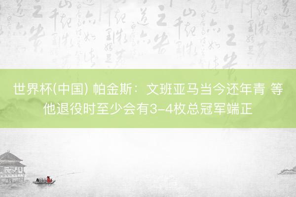 世界杯(中国) 帕金斯:文班亚马当今还年青 等他退役时至少会有3-4枚总冠军端正
