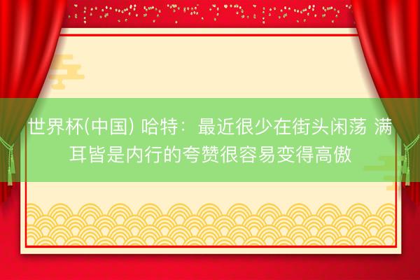世界杯(中国) 哈特：最近很少在街头闲荡 满耳皆是内行的夸赞很容易变得高傲