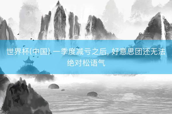 世界杯(中国) 一季度减亏之后, 好意思团还无法绝对松语气
