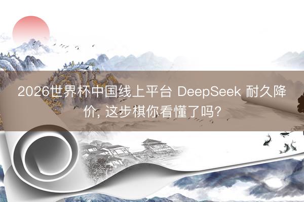 2026世界杯中国线上平台 DeepSeek 耐久降价， 这步棋你看懂了吗?