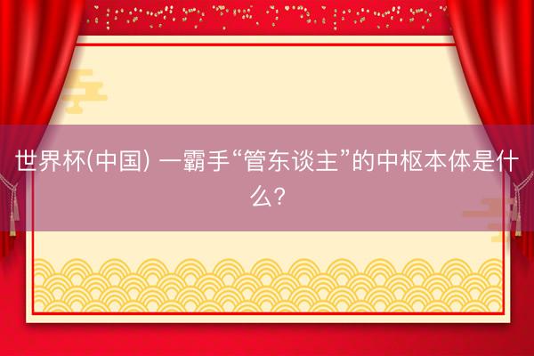 世界杯(中国) 一霸手“管东谈主”的中枢本体是什么?