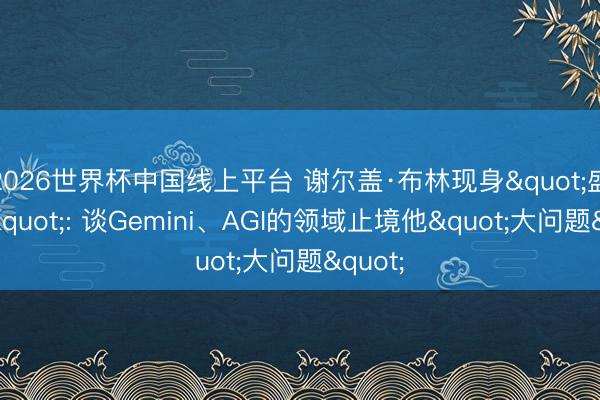 2026世界杯中国线上平台 谢尔盖·布林现身"盛开麦": 谈Gemini、AGI的领域止境他"大问题"