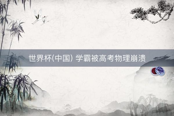 世界杯(中国) 学霸被高考物理崩溃