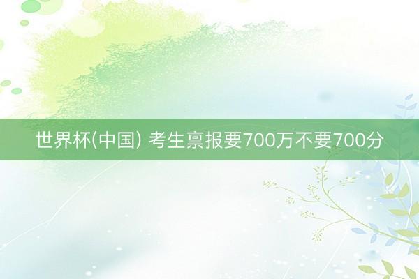 世界杯(中国) 考生禀报要700万不要700分
