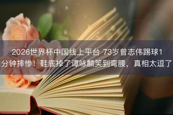 2026世界杯中国线上平台 73岁曾志伟踢球1分钟摔惨！鞋底掉了谭咏麟笑到弯腰，真相太逗了