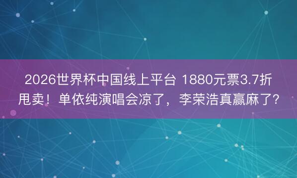 2026世界杯中国线上平台 1880元票3.7折甩卖！单依纯演唱会凉了，李荣浩真赢麻了？